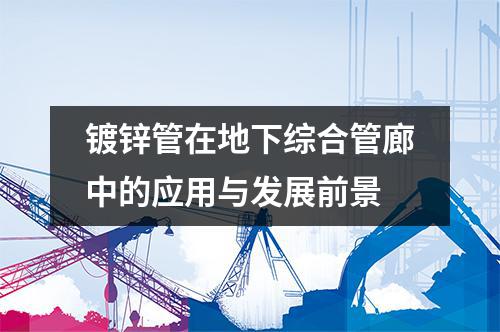 镀锌管在地下综合管廊中的应用与发展前景